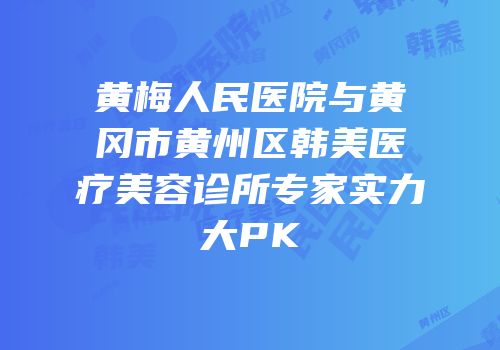 黄梅人民医院与黄冈市黄州区韩美医疗美容诊所专家实力大PK
