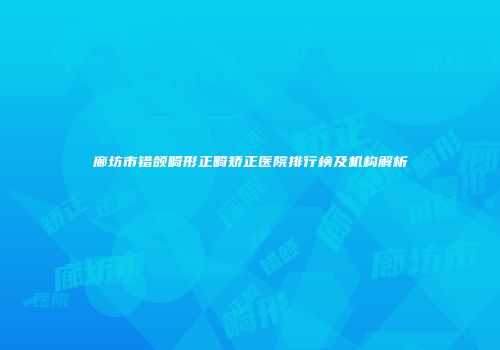 廊坊市错颌畸形正畸矫正医院排行榜及机构解析