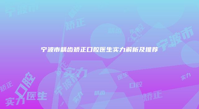 宁波市龋齿矫正口腔医生实力解析及推荐