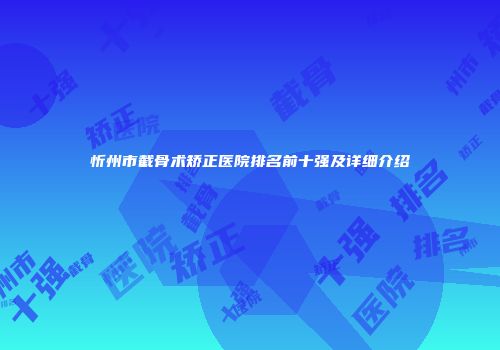 忻州市截骨术矫正医院排名前十强及详细介绍