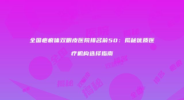 全国疤痕体双眼皮医院排名前50：揭秘优质医疗机构选择指南