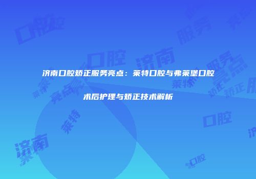 济南口腔矫正服务亮点：莱特口腔与弗莱堡口腔术后护理与矫正技术解析