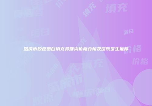 肇庆市胶原蛋白填充鼻唇沟价格分析及医院医生推荐