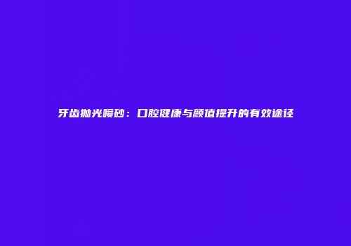 牙齿抛光喷砂：口腔健康与颜值提升的有效途径