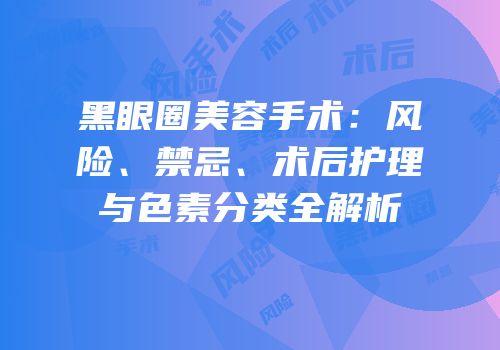 黑眼圈美容手术：风险、禁忌、术后护理与色素分类全解析