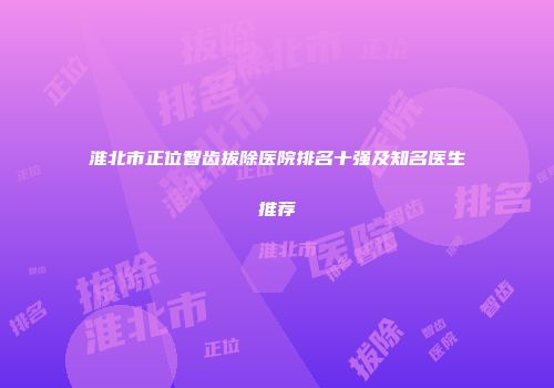 淮北市正位智齿拔除医院排名十强及知名医生推荐