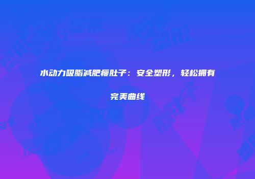 水动力吸脂减肥瘦肚子：安全塑形，轻松拥有完美曲线