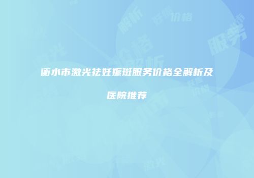 衡水市激光祛妊娠斑服务价格全解析及医院推荐