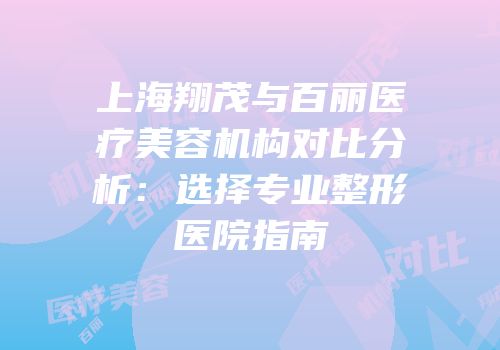 上海翔茂与百丽医疗美容机构对比分析：选择专业整形医院指南
