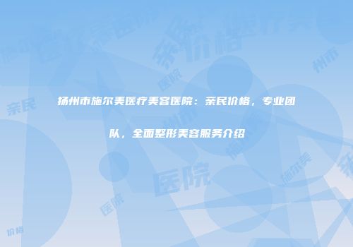 扬州市施尔美医疗美容医院：亲民价格，专业团队，全面整形美容服务介绍