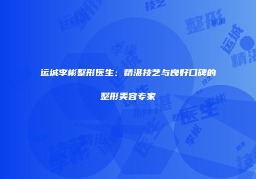 运城李彬整形医生：精湛技艺与良好口碑的整形美容专家