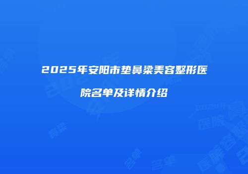 2025年安阳市垫鼻梁美容整形医院名单及详情介绍