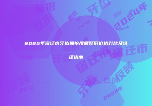2025年宿迁市牙齿拥挤反颌整形价格对比及选择指南