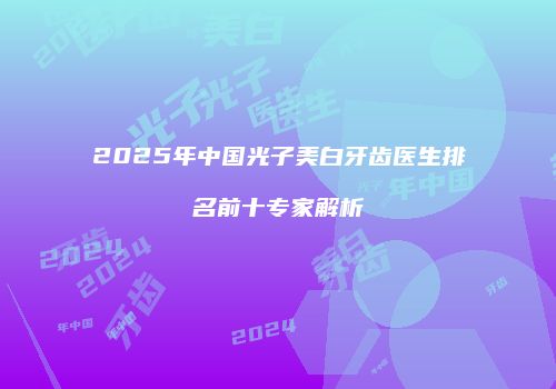 2025年中国光子美白牙齿医生排名前十专家解析