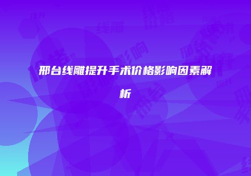 邢台线雕提升手术价格影响因素解析