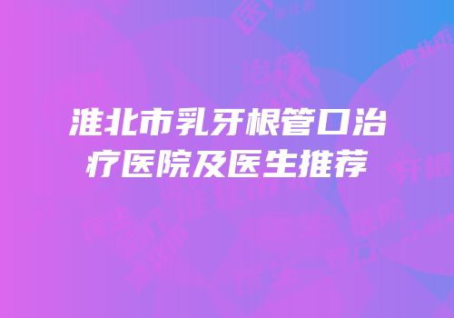 淮北市乳牙根管口治疗医院及医生推荐