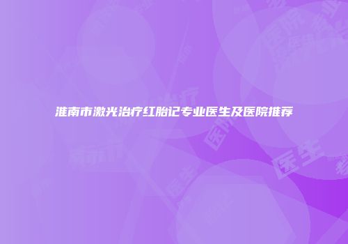 淮南市激光治疗红胎记专业医生及医院推荐