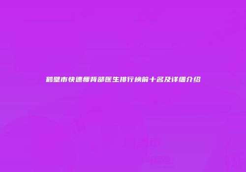 鹤壁市快速瘦背部医生排行榜前十名及详细介绍
