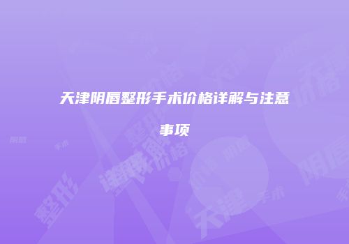 天津阴唇整形手术价格详解与注意事项