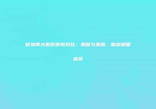 蚌埠两大整形医院对比：美愿与美辰，助您明智选择