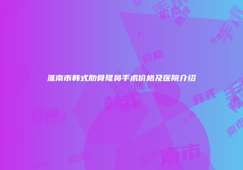 淮南市韩式肋骨隆鼻手术价格及医院介绍