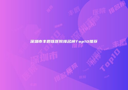深圳市丰唇珠医院排名榜Top10推荐