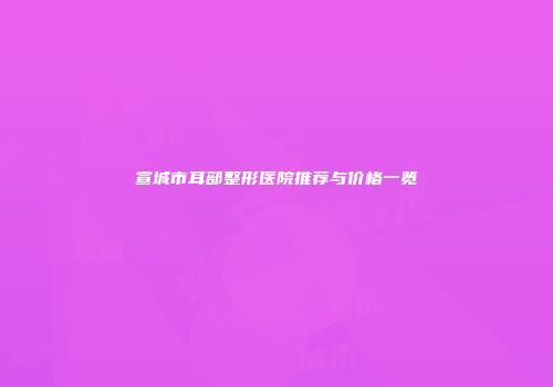 宣城市耳部整形医院推荐与价格一览