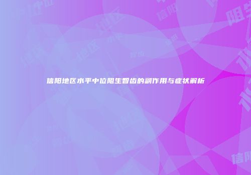 信阳地区水平中位阻生智齿的副作用与症状解析