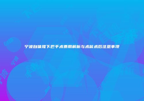 宁波自体隆下巴手术费用解析与术前术后注意事项