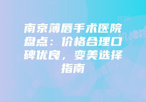 南京薄唇手术医院盘点：价格合理口碑优良，变美选择指南