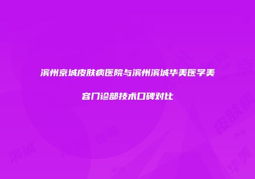 滨州京城皮肤病医院与滨州滨城华美医学美容门诊部技术口碑对比
