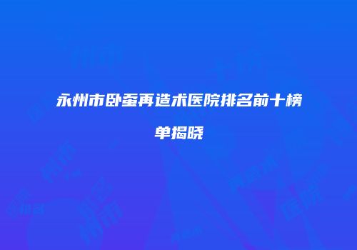 永州市卧蚕再造术医院排名前十榜单揭晓