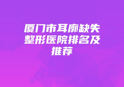 厦门市耳廓缺失整形医院排名及推荐