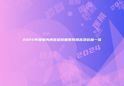 2025年度国内烤瓷冠修复医院排名及价格一览