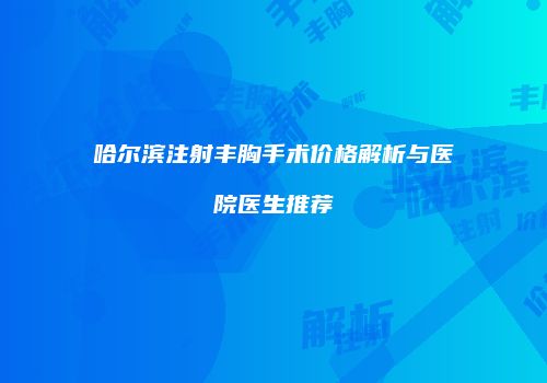 哈尔滨注射丰胸手术价格解析与医院医生推荐