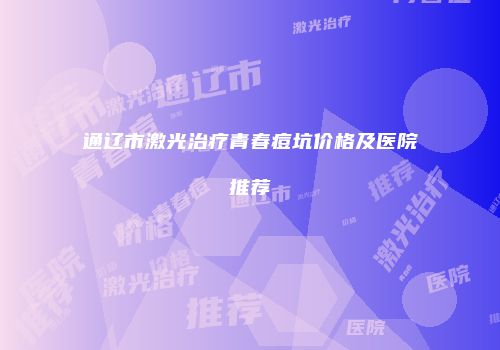 通辽市激光治疗青春痘坑价格及医院推荐
