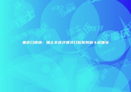 重庆口碑榜：瑞士全瓷牙镶牙口腔医院前十名推荐