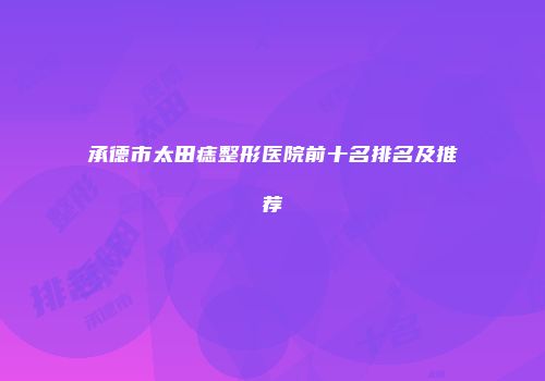 承德市太田痣整形医院前十名排名及推荐