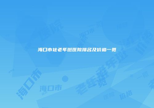 海口市祛老年斑医院排名及价格一览
