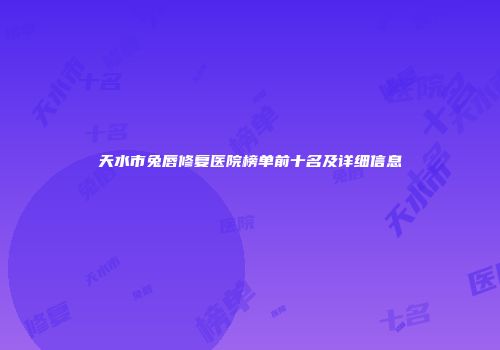 天水市兔唇修复医院榜单前十名及详细信息