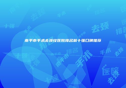 南平市手术去颈纹医院排名前十强口碑推荐