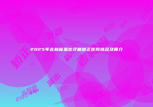 2025年吉林省漏出牙龈矫正医院排名及简介