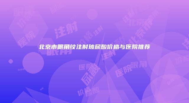 北京市眼角纹注射玻尿酸价格与医院推荐