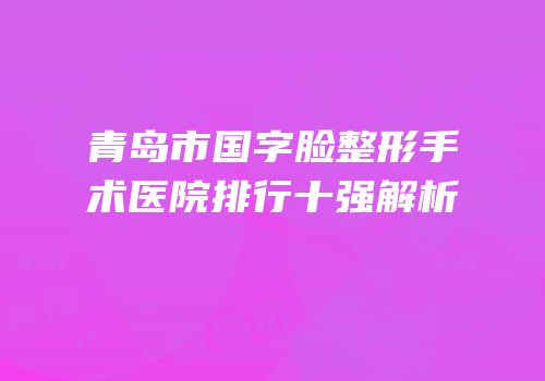 青岛市国字脸整形手术医院排行十强解析