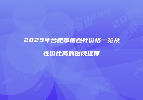 2025年合肥市瘦脸针价格一览及性价比高的医院推荐