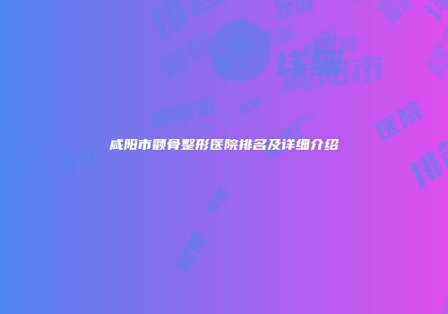 咸阳市颧骨整形医院排名及详细介绍