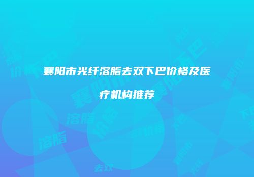 襄阳市光纤溶脂去双下巴价格及医疗机构推荐