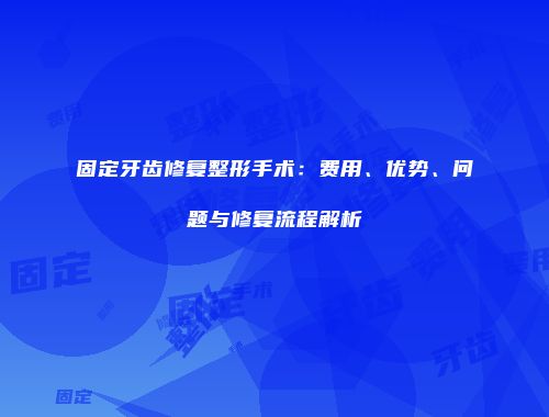 固定牙齿修复整形手术：费用、优势、问题与修复流程解析