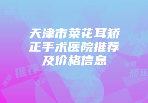 天津市菜花耳矫正手术医院推荐及价格信息