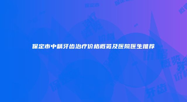 保定市中龋牙齿治疗价格概览及医院医生推荐